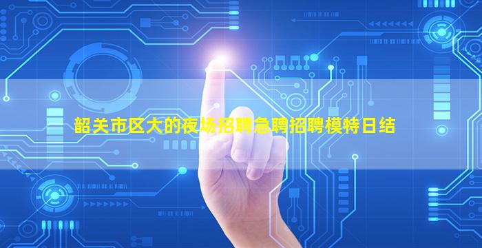 韶关市区大的夜场招聘急聘招聘模特日结